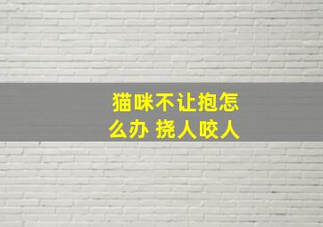 猫咪不让抱怎么办 挠人咬人